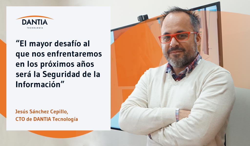 “El mayor desafío al que nos enfrentaremos en los próximos años será la Seguridad de la Información” Entrevistamos a Jesús Sánchez Cepillo, CTO de DANTIA Tecnología