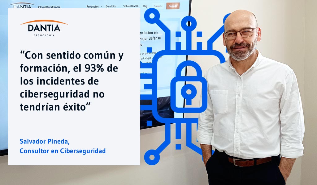 Hablamos con Salvador Pineda, Consultor en Ciberseguridad en DANTIA Tecnología; “Con sentido común y formación, el 93% de los incidentes de ciberseguridad no tendrían éxito”